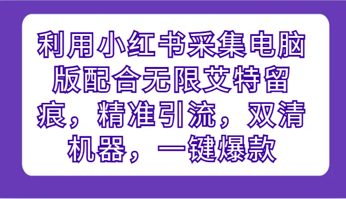 精准引流攻略：小红书电脑版 无限艾特留痕双清机器，一键爆款方法解析-网赚项目