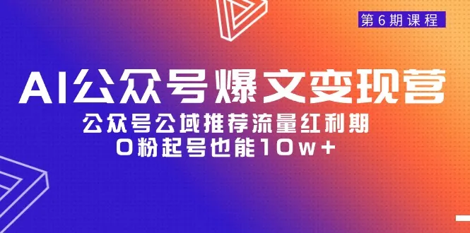 利用AI提效，打造爆款文章：AI公众号变现营06期详解-网赚项目