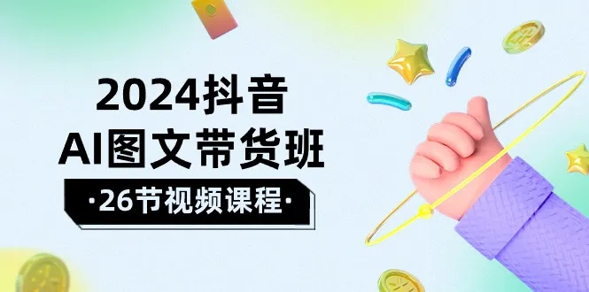 2024年抖音AI图文带货班：挖掘新机会，乘风破浪赢得好效果-网赚项目