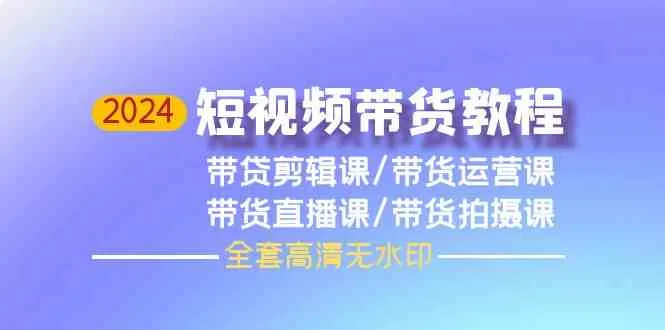 2024年短视频带货全方位教程：剪辑、运营、直播、拍摄，走进视频带货新时代！-网赚项目