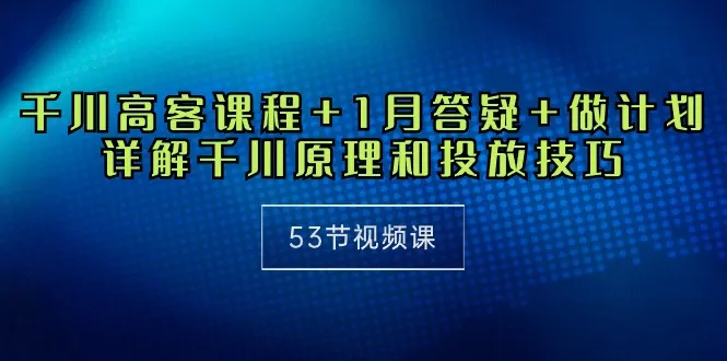 千川高客课程 1月高清解析 投顾实战：揭秘千川原理与投放技巧（教程）-网赚项目