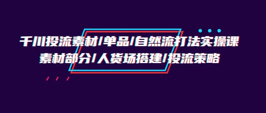 千川投流实操课程：素材挖掘、直播间管理与投放策略-网赚项目