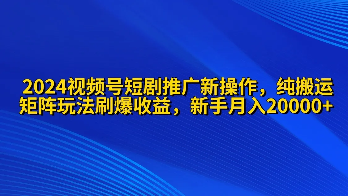 2024视频号短剧推广新技巧：纯搬运 矩阵连爆打法刷爆流量分成指南-网赚项目