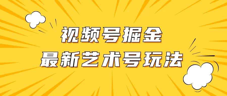 视频号艺术号玩法大揭秘：爆款创意视频轻松创收-网赚项目