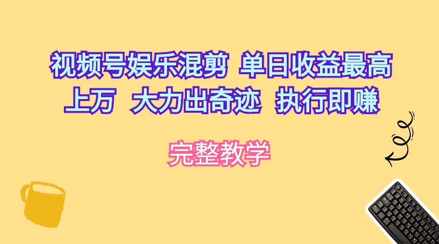 视频号娱乐混剪教程：单日上万收益秘籍，执行即赚，大力出奇迹！-网赚项目