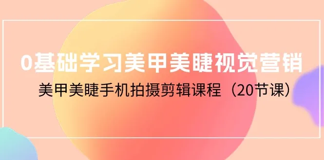 手机美甲美睫摄影与视觉营销大师课程：打造差异化品牌，引领美业新风潮！-网赚项目