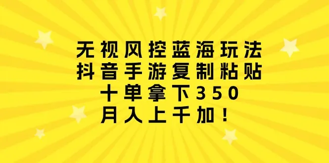 探索抖音手游蓝海，轻松月增收上千加，十单拿下350！-网赚项目