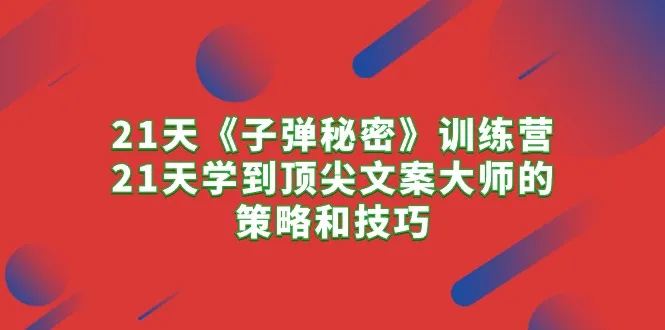 21天《子弹秘密》训练营：掌握顶尖文案大师的策略和技巧-网赚项目