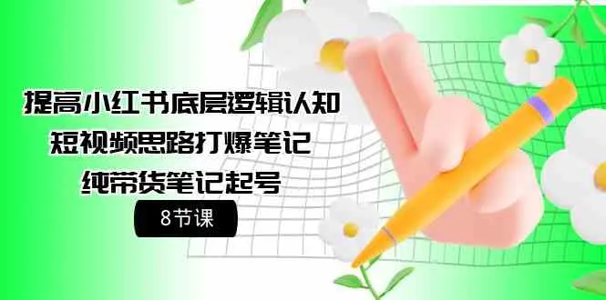 提高小红书底层逻辑认知 短视频思路打爆笔记 纯带货笔记起号-网赚项目