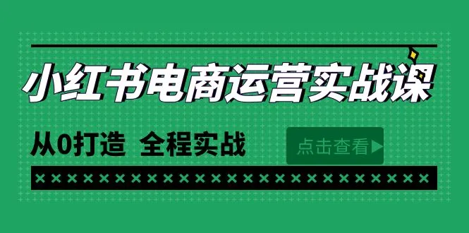 小红书电商运营实战课程：从零开始打造，掌握最新技巧！-网赚项目