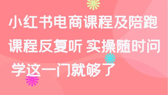 小红书电商课程及陪跑，课程反复听 实操随时问 学这一门就够了-网赚项目