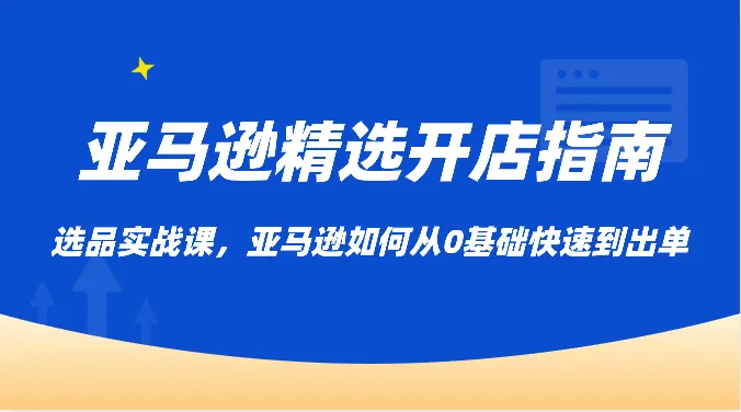 亚马逊开店新手必读：选品实战课程解析，从零基础到快速出单-网赚项目