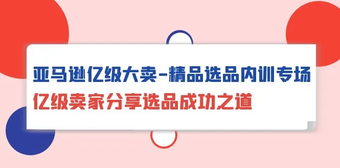 亚马逊亿级大卖的产品布局秘籍：精准选品内训专场-网赚项目