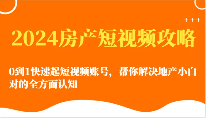 掌握2024房产短视频攻略：从零到一快速起短视频账号-网赚项目