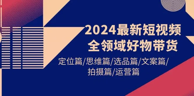 掌握2024最新短视频全领域好物带货技巧：定位、思维、选品、文案、拍摄、运营全解析-网赚项目