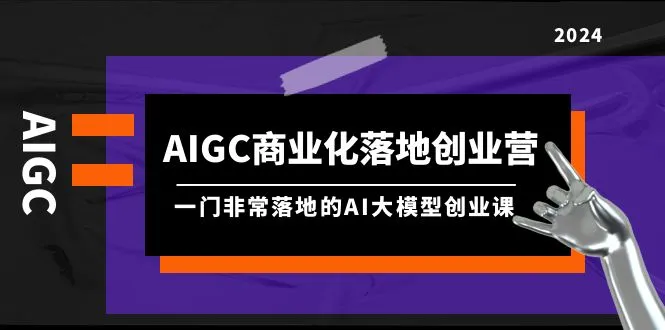 掌握AI大模型商业化落地的关键技能 | AIGC商业化落地创业营全解析-网赚项目