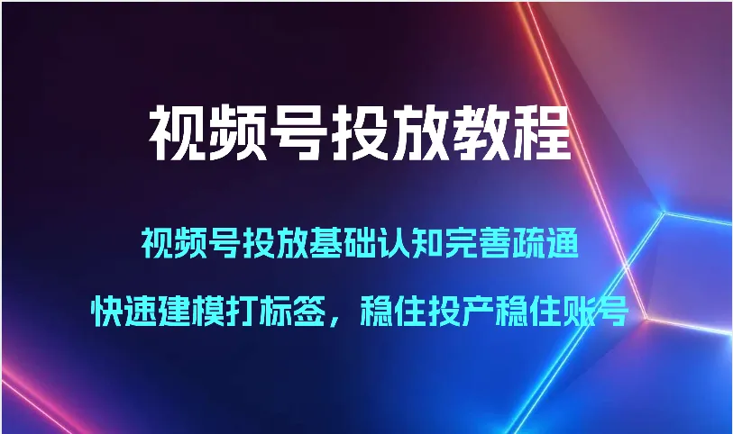 掌握视频号投放：基础认知、快速建模与稳定账号运营-网赚项目