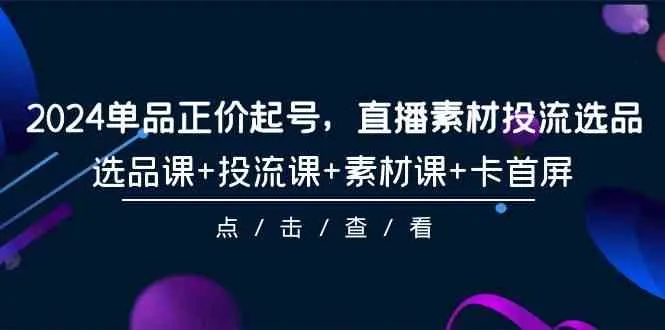 2024直播素材投流选品课程：单品正价起号、创意制作、流量掌握全攻略！-网赚项目