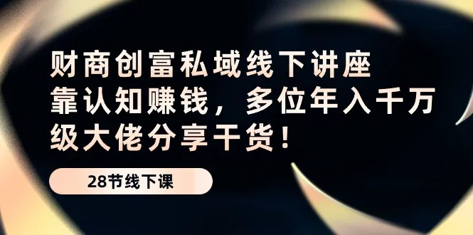 财商创富：认知赚钱的私域线下讲座全解析！-网赚项目