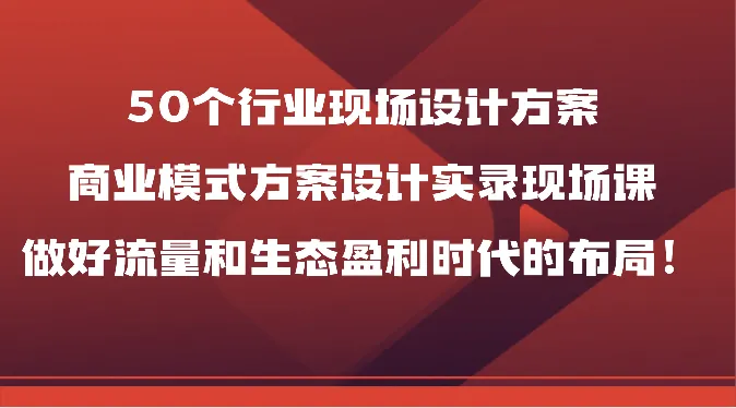 50个行业现场设计方案，商业模式创新实录，助您在流量和生态盈利时代做出成功布局！-网赚项目