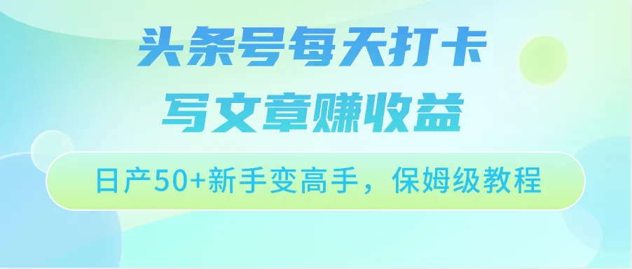 如何利用头条号每天打卡写文章赚收益？打造保姆级教程带你日产增多，新手变高手！-网赚项目