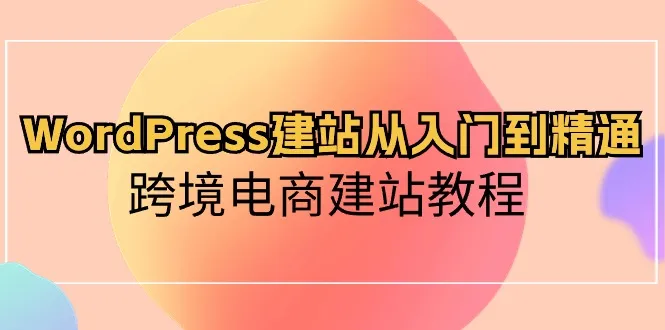 WordPress建站指南：从零开始打造专业网站 | 跨境电商建站教程-网赚项目