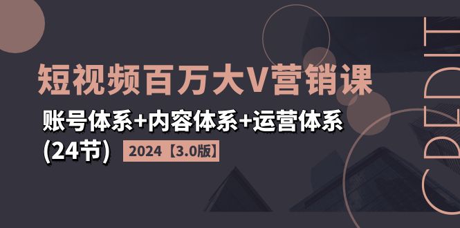 2024短视频·更多大V营销课【3.0版】账号体系 内容体系 运营体系(24节)