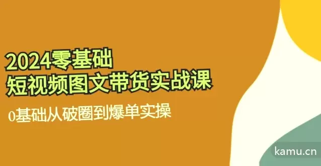 2024零基础·短视频图文带货实战课：从零开始到爆单实操全解析