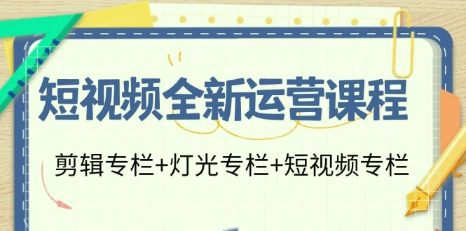 短视频全新运营课程：剪辑与灯光技巧大揭秘，打造爆款短视频的23节课