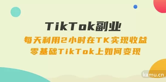 图片[1]-TikTok副业：每天利用2小时在TK实现收益，零基础TikTok上如何变现，34节程-网赚项目