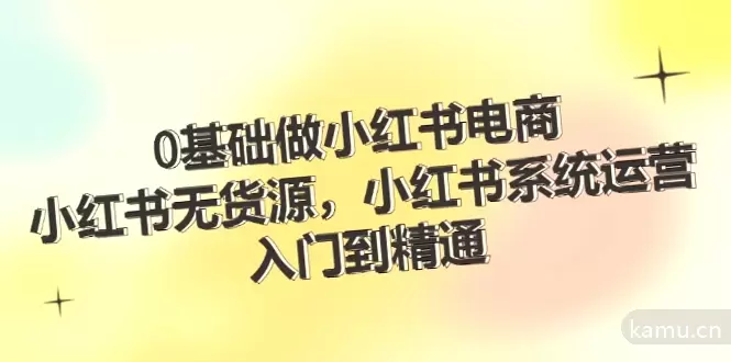 从零开始学习小红书电商运营，掌握无货源系统和选品法则！