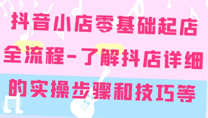 抖音小店零基础起店全流程详细学习：精准定位与快速爆款技巧大揭秘