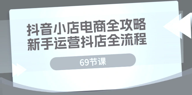 抖音小店电商实战攻略：69节课全面掌握抖音小店运营全程，从零开始精通抖音电商平台！