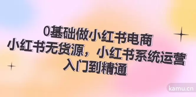 0基础做小红书电商：从安装插件到系统运营，入门到精通70节全指南