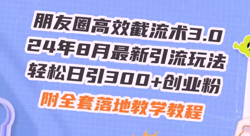 朋友圈高效截流术3.0，24年8月最新引流玩法，轻松日引300 创业粉，附全程实操教程！