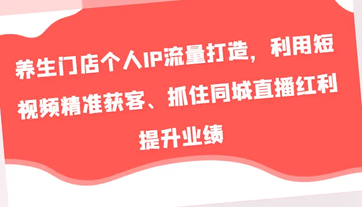 图片[1]-养生门店个人IP流量打造，利用短视频精准获客、抓住同城直播红利提升业绩-网赚项目