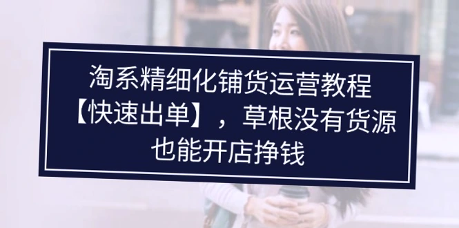 淘系精细化铺货运营教程，零货源也能快速开店出单挣钱！